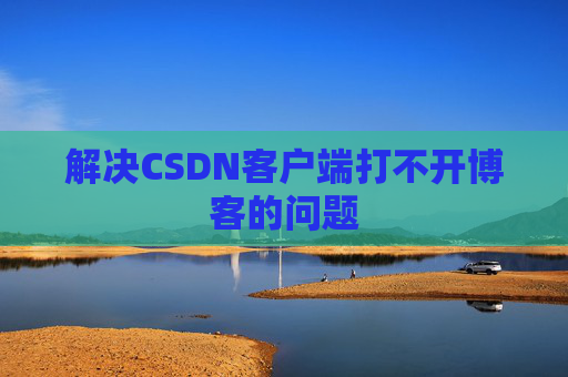 解决CSDN客户端打不开博客的问题